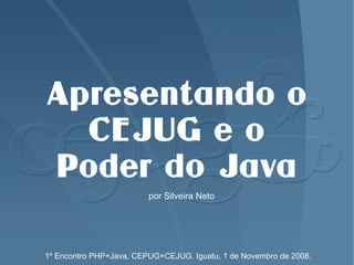 Apresentando o
  CEJUG e o
Poder do Java
                         por Silveira Neto




1º Encontro PHP+Java, CEPUG+CEJUG. Iguatu, 1 de Novembro de 2008.
 