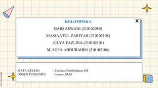 MATA KULIAH : Evaluasi Pembelajaran SD
DOSEN PENGAMPU : Sarwati,M.Pd
KELOMPOK 6
BAIQ ASWANI (210102089)
MASJAATUL ZARIYAH (210102108)
JOLYA FAZLINA (210102101)
M, SOFA ABDURAHIM (210102106)
 