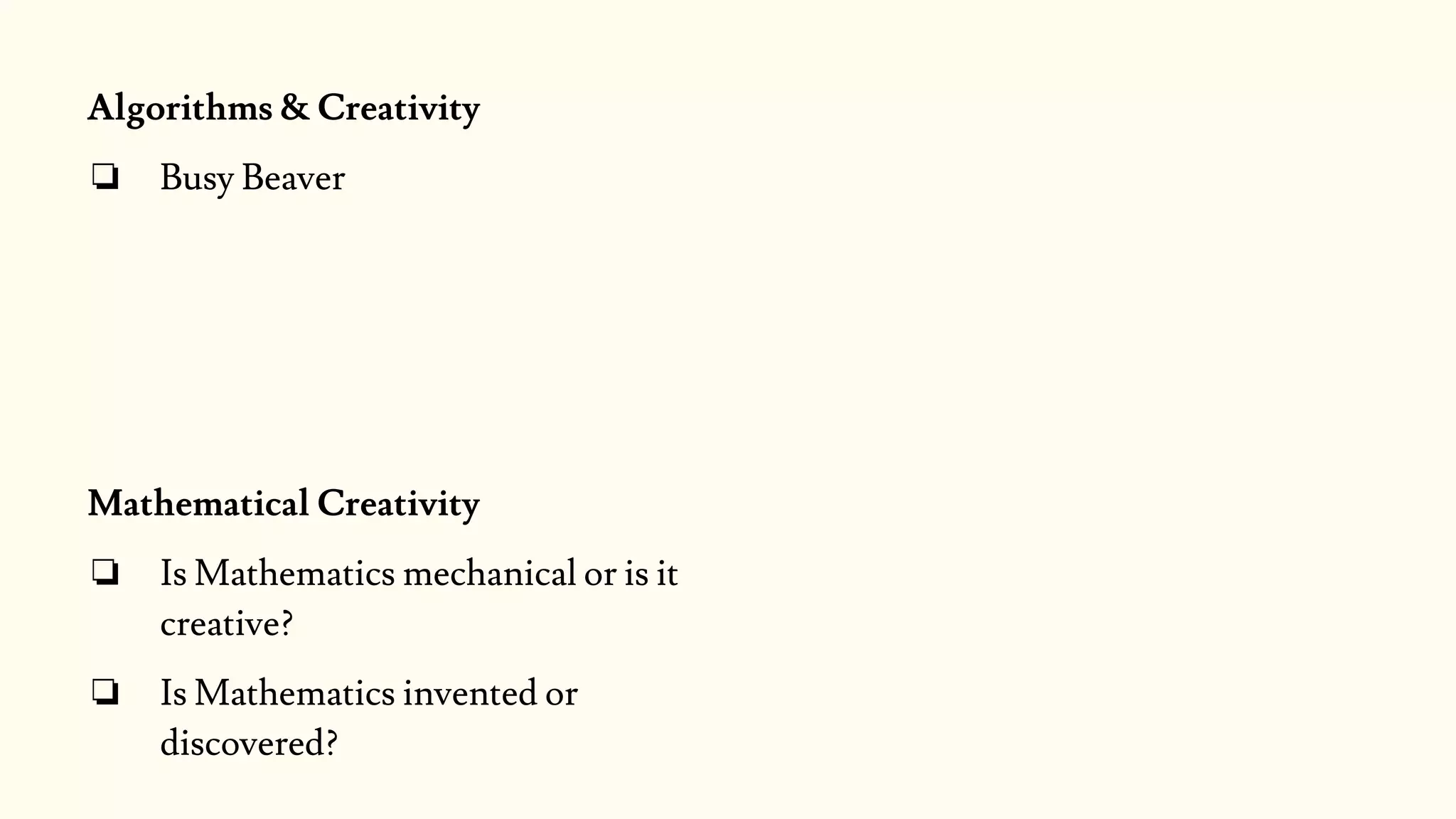 Algorithms & Creativity
❏ Busy Beaver
Mathematical Creativity
❏ Is Mathematics mechanical or is it
creative?
❏ Is Mathematics invented or
discovered?
 