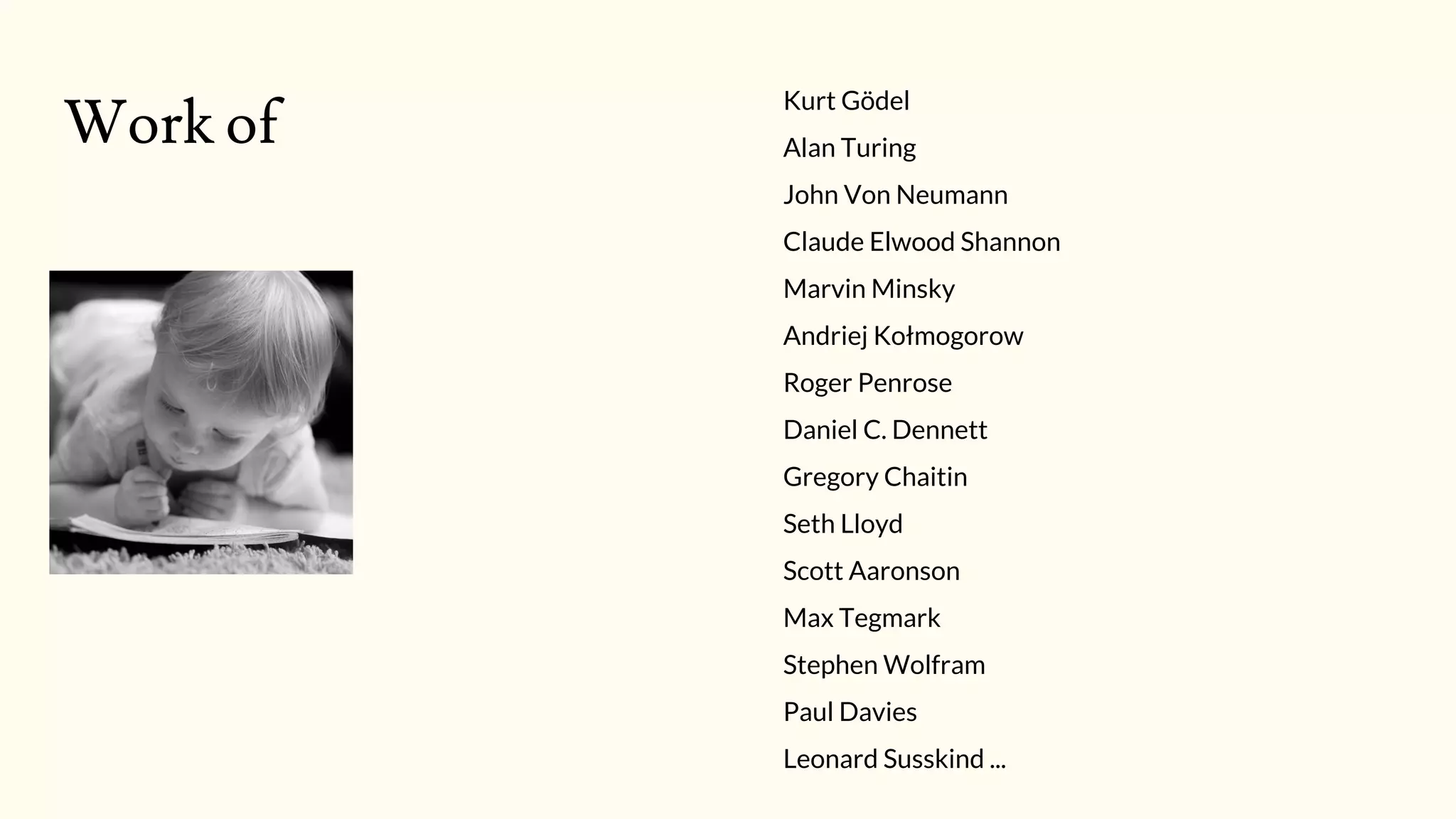 Work of
Kurt Gödel
Alan Turing
John Von Neumann
Claude Elwood Shannon
Marvin Minsky
Andriej Kołmogorow
Roger Penrose
Daniel C. Dennett
Gregory Chaitin
Seth Lloyd
Scott Aaronson
Max Tegmark
Stephen Wolfram
Paul Davies
Leonard Susskind ...
 