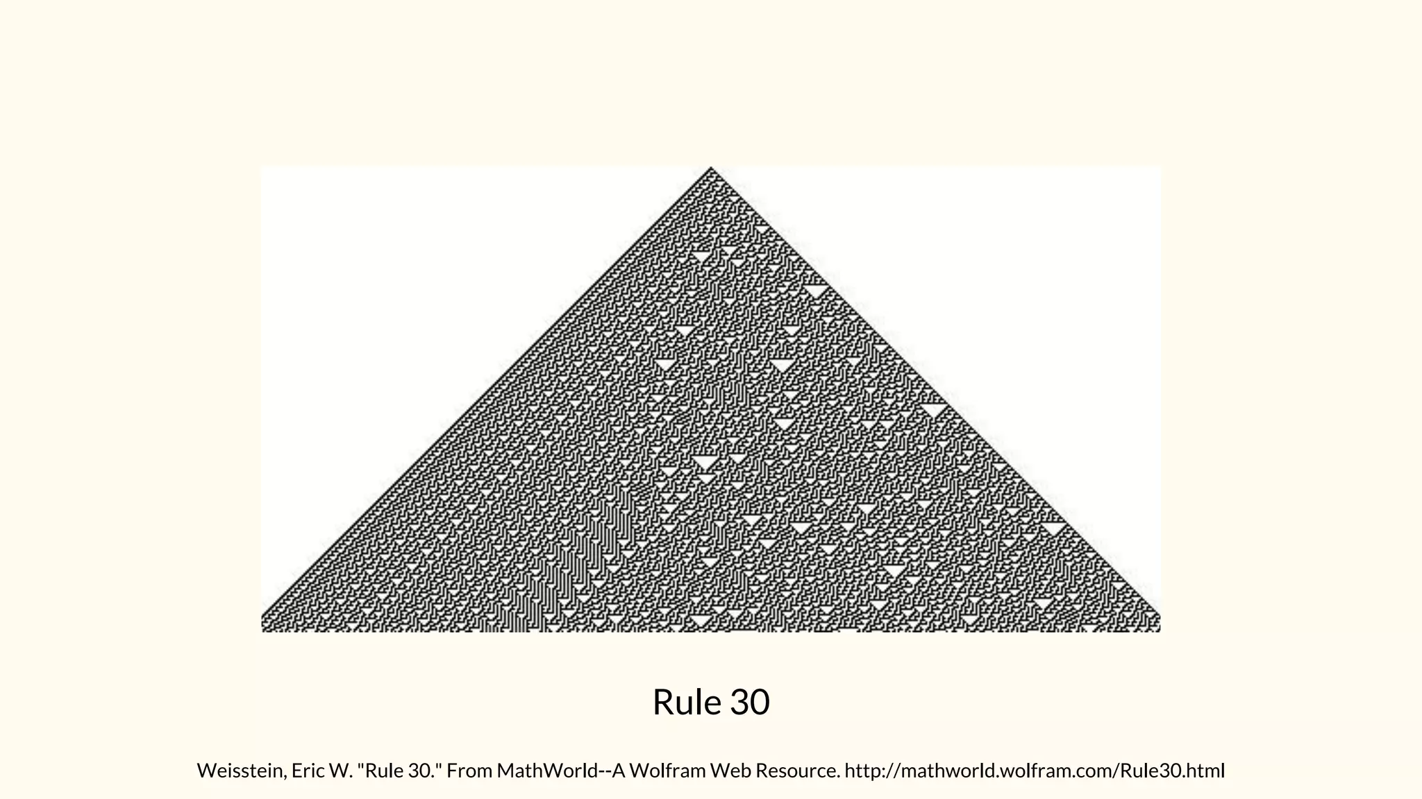 Rule 30
Weisstein, Eric W. "Rule 30." From MathWorld--A Wolfram Web Resource. http://mathworld.wolfram.com/Rule30.html
 