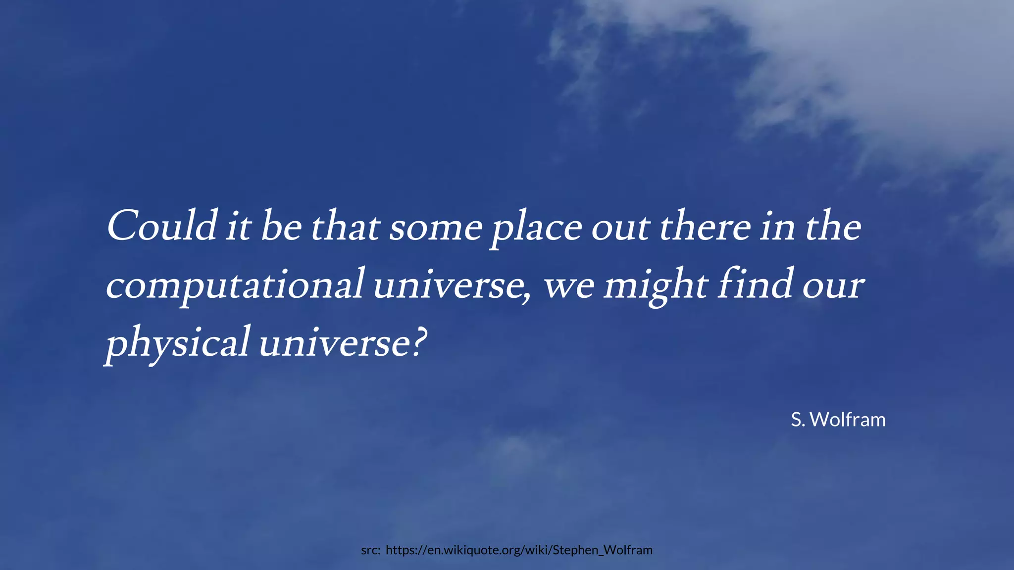 Could it be that some place out there in the
computational universe, we might find our
physical universe?
S. Wolfram
src: https://en.wikiquote.org/wiki/Stephen_Wolfram
 