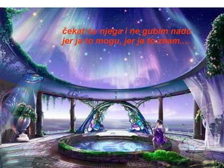 čekat ću njega i ne gubim nadu jer ja to mogu, jer ja to znam.... 
