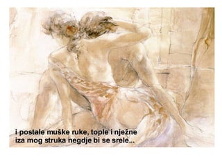 i postale muške ruke, tople i nježne iza mog struka negdje bi se srele... 
