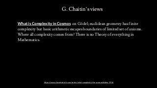 G. Chaitin’s views
What is Complexity in Cosmos on Gödel; euclidean geometry has finite
complexity but basic arithmetic es...