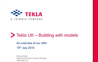 Tekla UK – Building with models
An overview of our offer
15th July 2015
Duncan Reed
Digital Construction Process Manager
Tekla (UK) Ltd
 