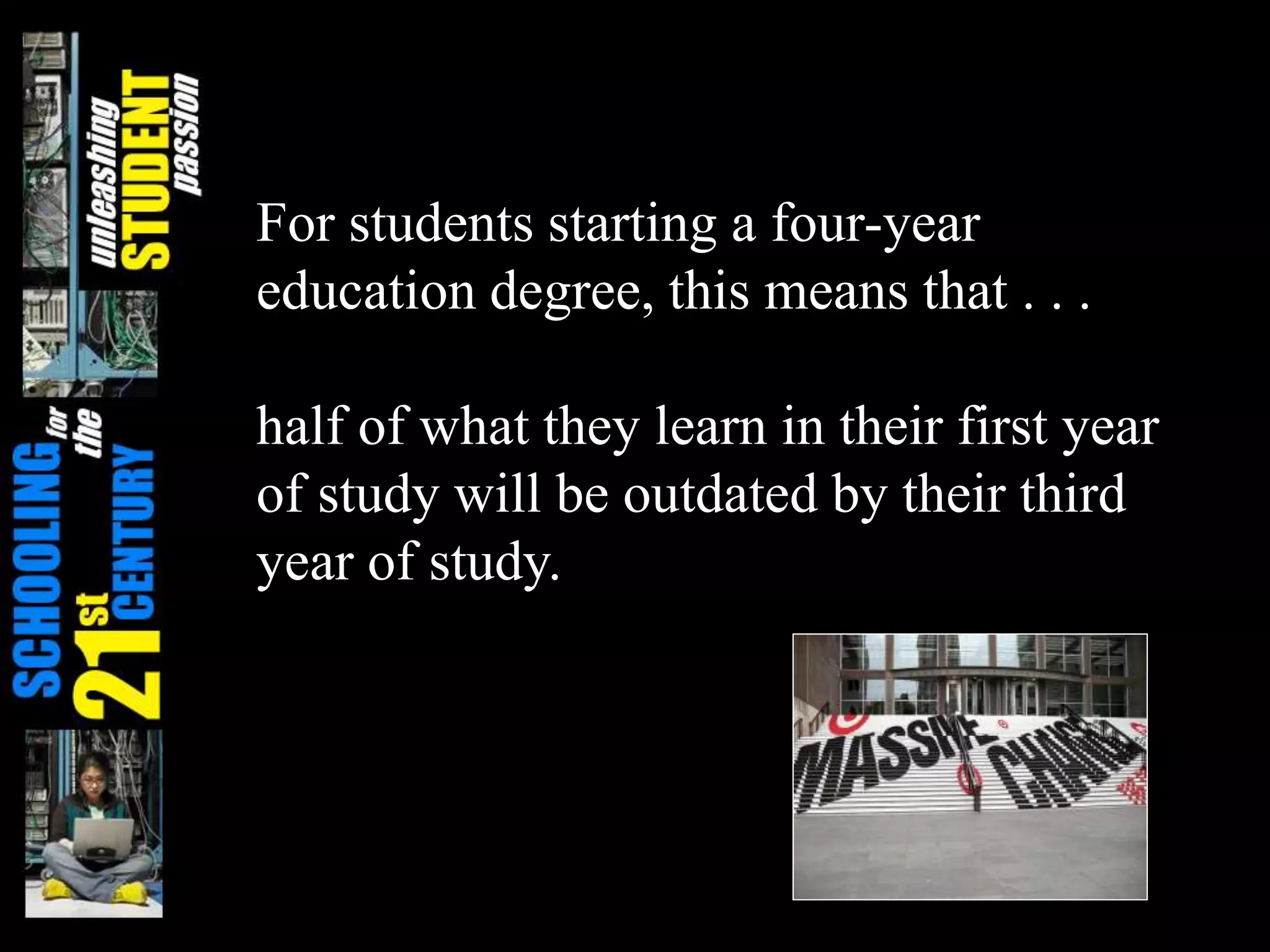For students starting a four-year
education degree, this means that . . .
half of what they learn in their first year
of study will be outdated by their third
year of study.
 
