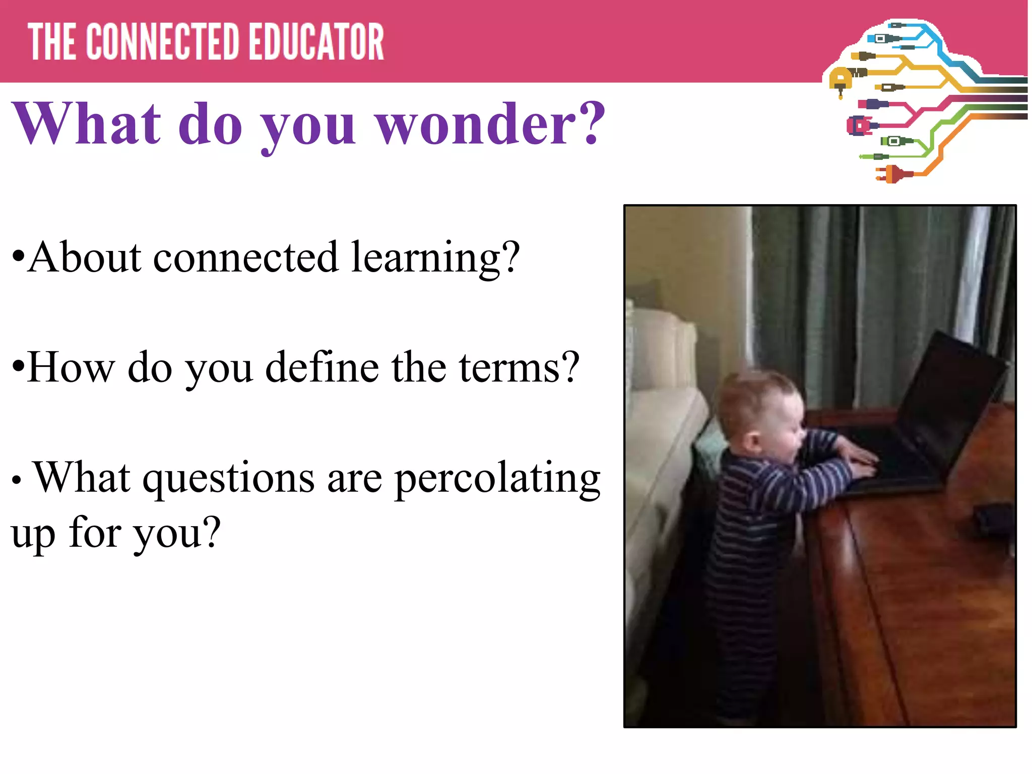 What do you wonder?
•About connected learning?
•How do you define the terms?
• What questions are percolating
up for you?
 