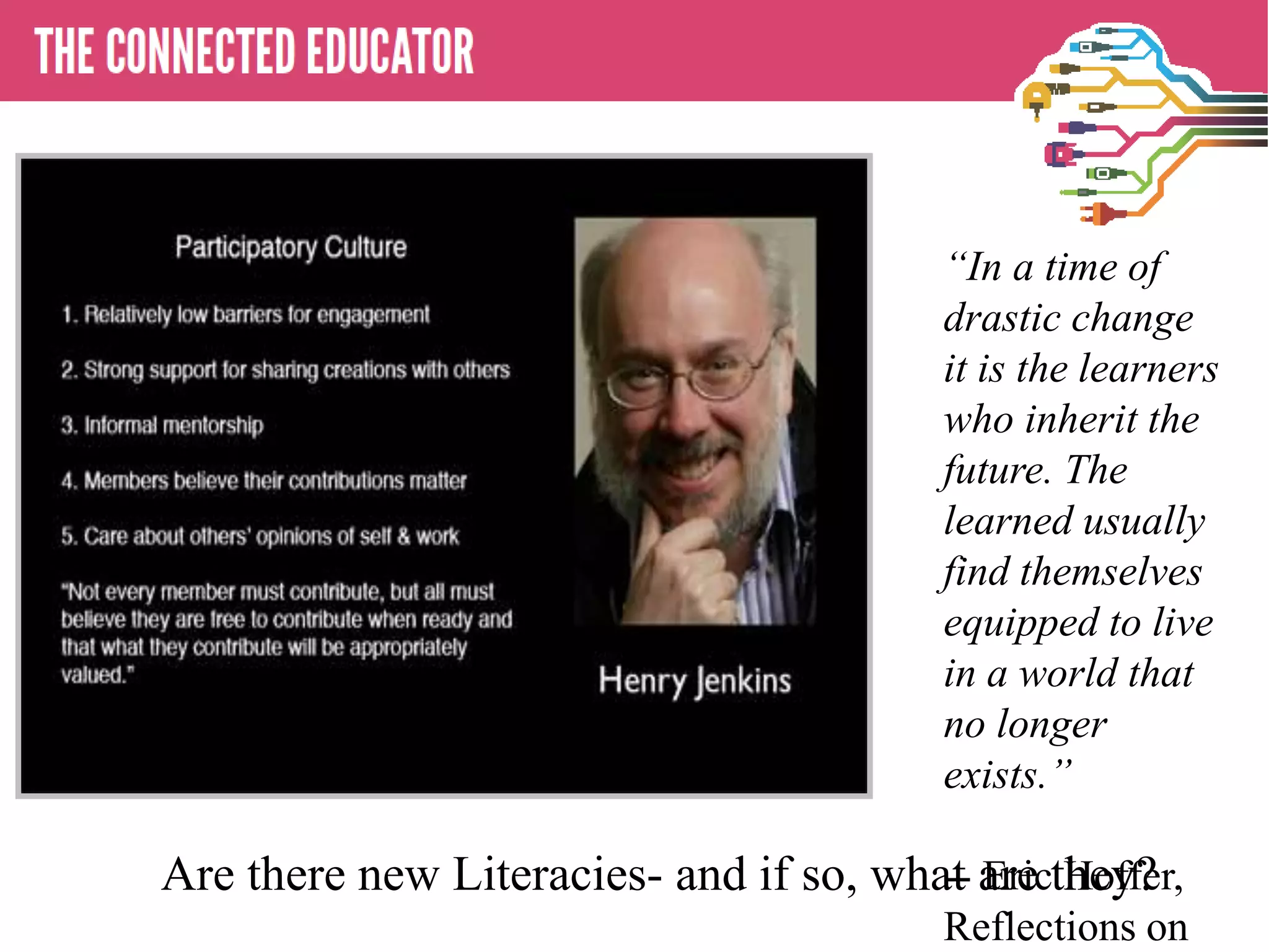 Are there new Literacies- and if so, what are they?
“In a time of
drastic change
it is the learners
who inherit the
future. The
learned usually
find themselves
equipped to live
in a world that
no longer
exists.”
-- Eric Hoffer,
Reflections on
 