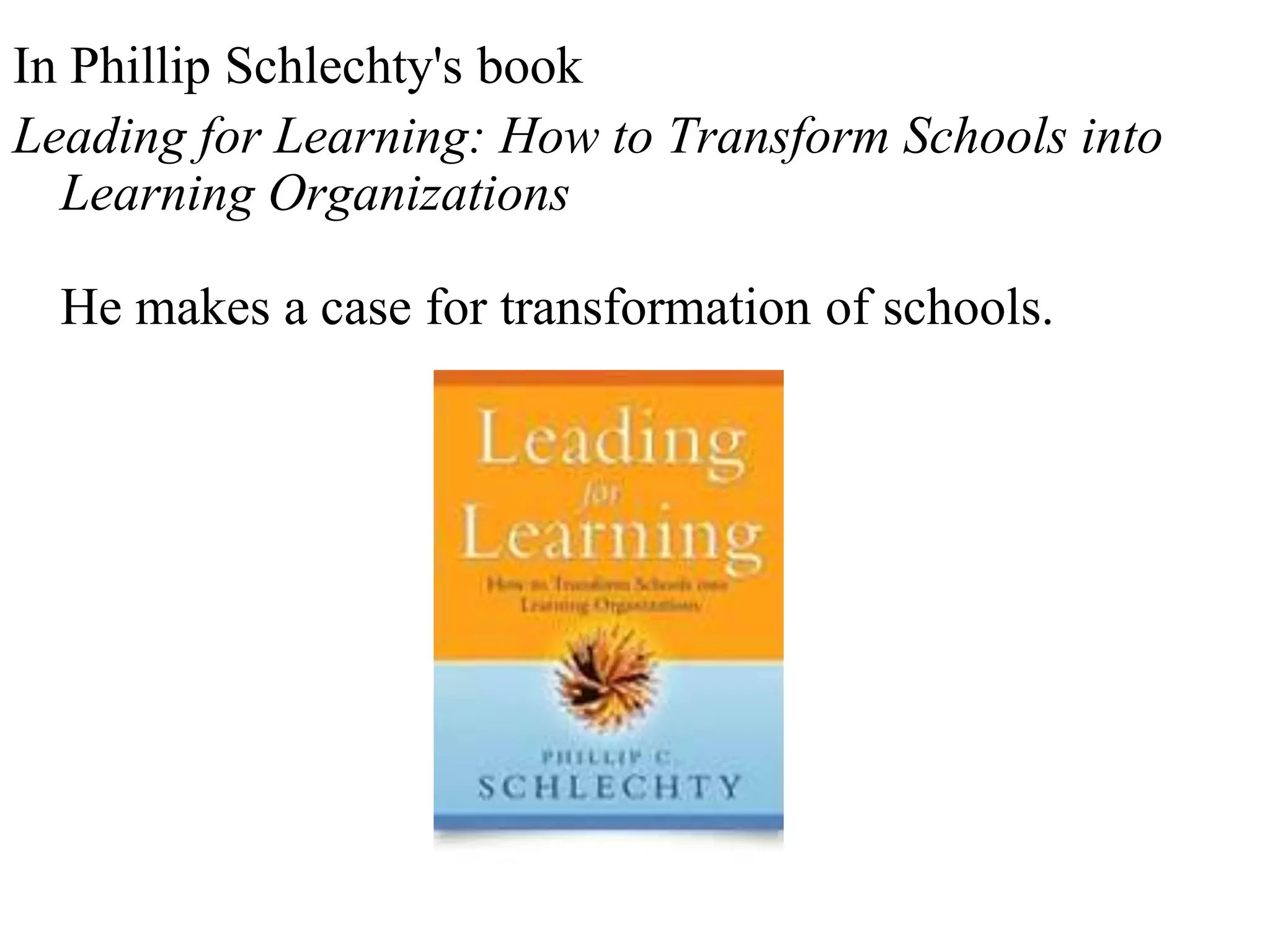 In Phillip Schlechty's book
Leading for Learning: How to Transform Schools into
Learning Organizations
He makes a case for transformation of schools.
 