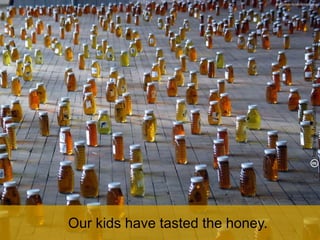 dangerouslyirrelevant.org
Our kids have tasted the honey.
http://www.dangerouslyirrelevant.org/2009/02/a-taste-of-honey.html
 