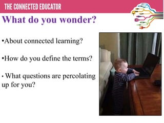 What do you wonder?
•About connected learning?
•How do you define the terms?
• What questions are percolating
up for you?
 