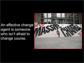 An effective change
agent is someone
who isn’t afraid to
change course.
 