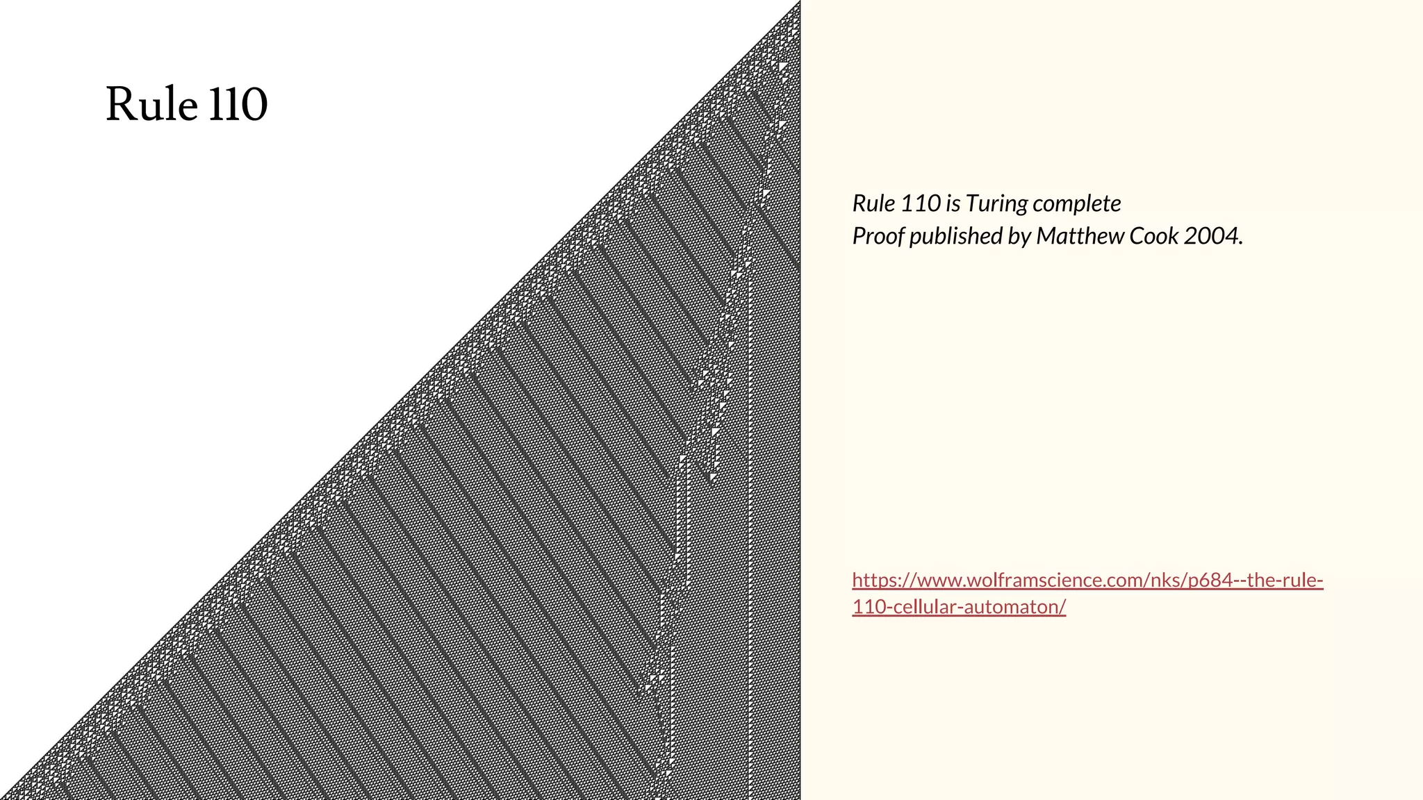 Rule 110 is Turing complete
Proof published by Matthew Cook 2004.
https://www.wolframscience.com/nks/p684--the-rule-
110-cellular-automaton/
Rule 110
 