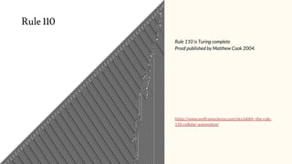 Rule 110 is Turing complete
Proof published by Matthew Cook 2004.
https://www.wolframscience.com/nks/p684--the-rule-
110-c...
