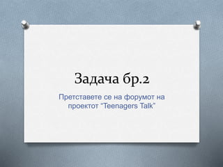 Задача бр.2
Претставете се на форумот на
проектот “Teenagers Talk”
 