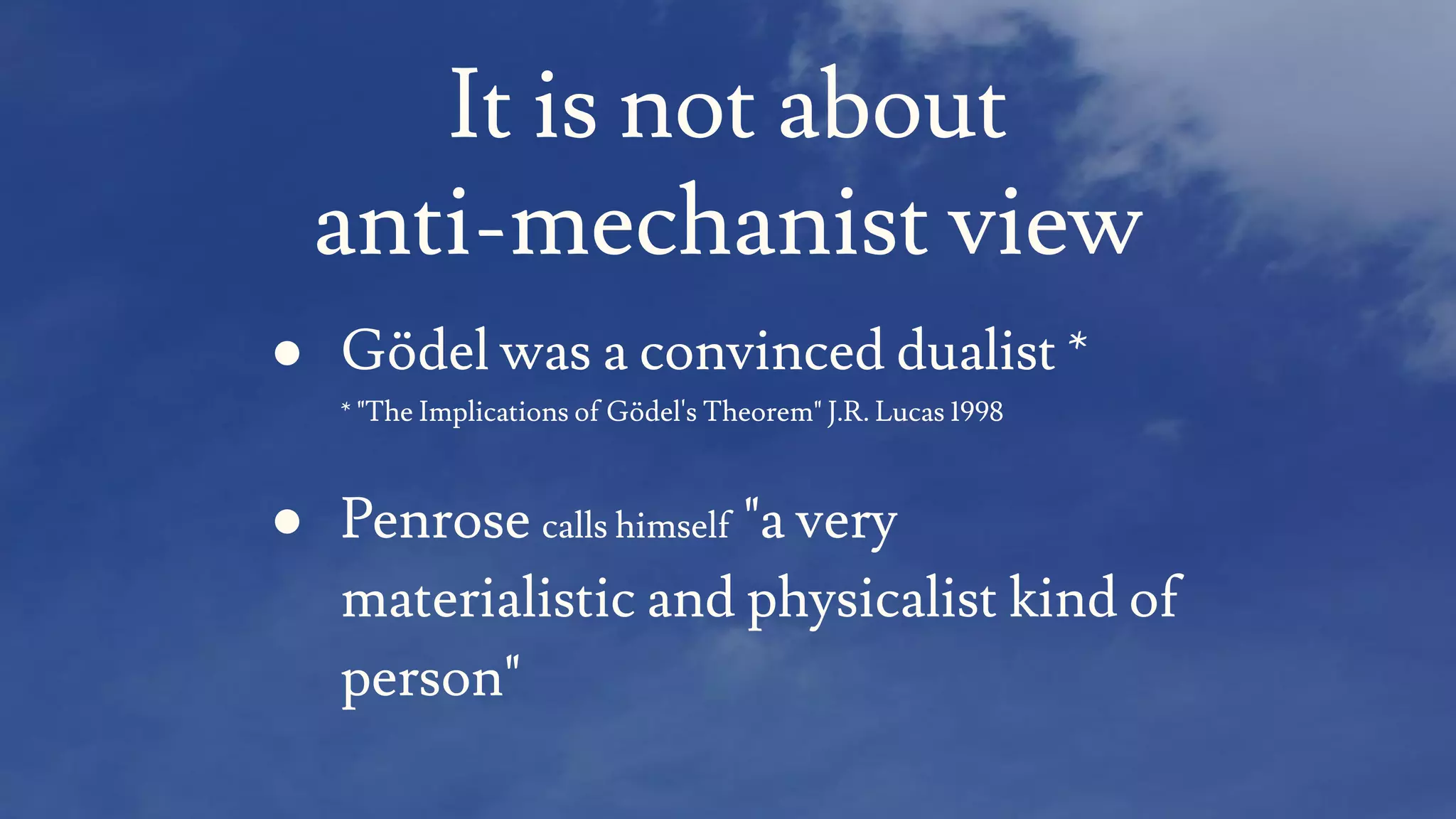 It is not about
anti-mechanist view
● Gödel was a convinced dualist *
* "The Implications of Gödel's Theorem" J.R. Lucas 1998
● Penrose calls himself "a very
materialistic and physicalist kind of
person"
 