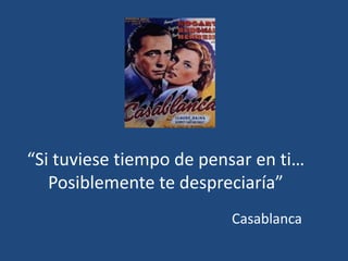 “Si tuviese tiempo de pensar en ti…
Posiblemente te despreciaría”
Casablanca

 