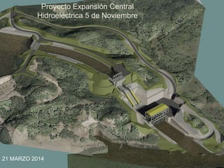PROYECTO EXPANSIÓN C. H. 5 DE
NOVIEMBRE
ANTECEDENTES
Proyecto Expansión Central
Hidroeléctrica 5 de Noviembre
21 MARZO 2014
 