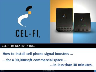 CEL-FI, BY NEXTIVITY INC.

How to install cell phone signal boosters …
… for a 90,000sqft commercial space …
… in less than 30 minutes.
2014

BY NEXTIVITY INC.

 