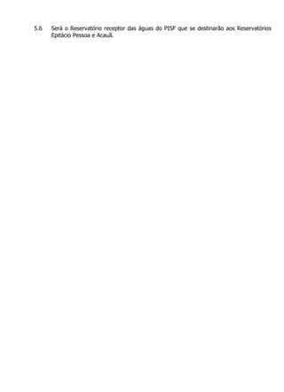 5.6   Será o Reservatório receptor das águas do PISF que se destinarão aos Reservatórios
      Epitácio Pessoa e Acauã.
 
