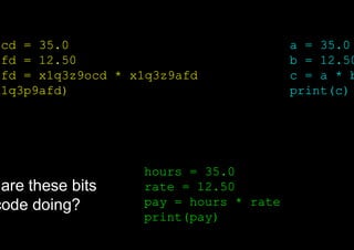 ocd = 35.0
afd = 12.50
afd = x1q3z9ocd * x1q3z9afd
x1q3p9afd)
hours = 35.0
rate = 12.50
pay = hours * rate
print(pay)
a = 35.0
b = 12.50
c = a * b
print(c)
are these bits
code doing?
 