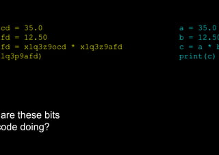 ocd = 35.0
afd = 12.50
afd = x1q3z9ocd * x1q3z9afd
x1q3p9afd)
a = 35.0
b = 12.50
c = a * b
print(c)
are these bits
code doing?
 