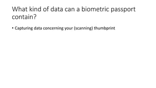 What kind of data can a biometric passport
contain?
• Capturing data concerning your (scanning) thumbprint
 