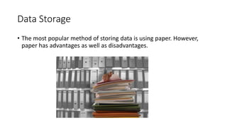 Data Storage
• The most popular method of storing data is using paper. However,
paper has advantages as well as disadvantages.
 