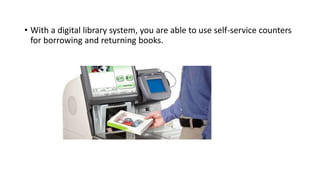 • With a digital library system, you are able to use self-service counters
for borrowing and returning books.
 