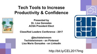 Tech Tools to Increase
Productivity & Confidence
Presented by
Dr. Lisa Gonzales
ACSA President Elect
Classified Leaders Conference - 2017
@techietwinmom
Techietwinmom - on Pinterest
Lisa Marie Gonzales - on LinkedIn
http://bit.ly/CEL2017lmg
 