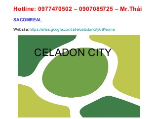 CELADON CITY
Hotline: 0977470502 – 0907085725 – Mr.Thái
SACOMREAL
Website: https://sites.google.com/site/celadoncity68/home
 