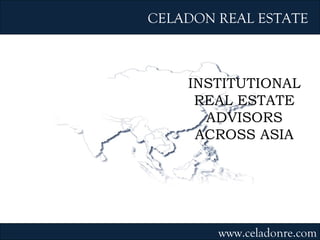 INSTITUTIONAL REAL ESTATE ADVISORS ACROSS ASIA CELADON REAL ESTATE www.celadonre.com 