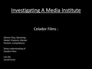 Investigating A Media Institute 
Celador Films : 
(Owner Ship, Operating 
Model, Products, Market 
Position, Competitors) 
Show understanding of 
Celador Films 
Lo1-(A) 
Jarrad Carey 
 