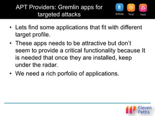 APT Providers: Gremlin apps for
targeted attacks
• Lets find some applications that fit with different
target profile.
• These apps needs to be attractive but don’t
seem to provide a critical functionality because It
is needed that once they are installed, keep
under the radar.
• We need a rich porfolio of applications.
 