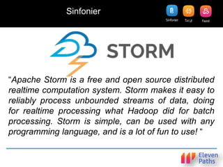 “Apache Storm is a free and open source distributed
realtime computation system. Storm makes it easy to
reliably process unbounded streams of data, doing
for realtime processing what Hadoop did for batch
processing. Storm is simple, can be used with any
programming language, and is a lot of fun to use! “
Sinfonier
 