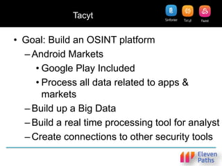 Tacyt
• Goal: Build an OSINT platform
–Android Markets
• Google Play Included
• Process all data related to apps &
markets
–Build up a Big Data
–Build a real time processing tool for analyst
–Create connections to other security tools
 