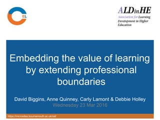 https://microsites.bournemouth.ac.uk/cel/
Embedding the value of learning
by extending professional
boundaries
David Biggins, Anne Quinney, Carly Lamont & Debbie Holley
Wednesday 23 Mar 2016
 