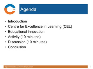 https://microsites.bournemouth.ac.uk/cel/ 2
Agenda
• Introduction
• Centre for Excellence in Learning (CEL)
• Educational innovation
• Activity (10 minutes)
• Discussion (10 minutes)
• Conclusion
 