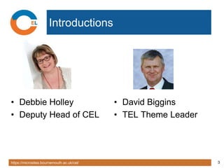 https://microsites.bournemouth.ac.uk/cel/ 3
Introductions
• Debbie Holley
• Deputy Head of CEL
• David Biggins
• TEL Theme Leader
 