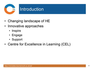 https://microsites.bournemouth.ac.uk/cel/ 4
Introduction
• Changing landscape of HE
• Innovative approaches
• Inspire
• Engage
• Support
• Centre for Excellence in Learning (CEL)
 