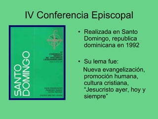 IV Conferencia Episcopal
• Realizada en Santo
Domingo, republica
dominicana en 1992
• Su lema fue:
Nueva evangelización,
promoción humana,
cultura cristiana,
“Jesucristo ayer, hoy y
siempre”
 