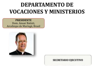DEPARTAMENTO DE
VOCACIONES Y MINISTERIOS
PRESIDENTE
Dom. Anuar Batisti,
Arcebispo de Maringá, Brasil
SECRETARIO EJECUTIVO
 