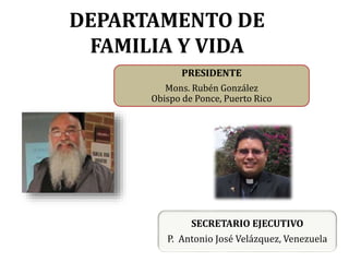 DEPARTAMENTO DE
FAMILIA Y VIDA
PRESIDENTE
Mons. Rubén González
Obispo de Ponce, Puerto Rico
SECRETARIO EJECUTIVO
P. Antonio José Velázquez, Venezuela
 