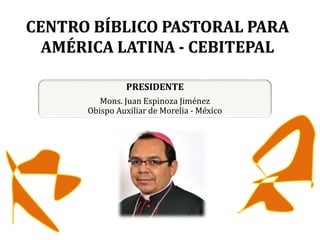 CENTRO BÍBLICO PASTORAL PARA
AMÉRICA LATINA - CEBITEPAL
PRESIDENTE
Mons. Juan Espinoza Jiménez
Obispo Auxiliar de Morelia - México
 