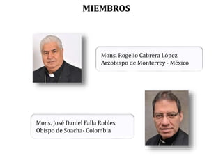 MIEMBROS
Mons. José Daniel Falla Robles
Obispo de Soacha- Colombia
Mons. Rogelio Cabrera López
Arzobispo de Monterrey - México
 