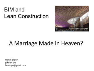 BIM and
Lean Construction
martin brown
@fairsnape
fairsnape@gmail.com
A Marriage Made in Heaven?
 