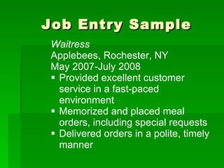 Job Entry Sample Waitress Applebees, Rochester, NY May 2007-July 2008 Provided excellent customer service in a fast-paced environment Memorized and placed meal orders, including special requests Delivered orders in a polite, timely manner 