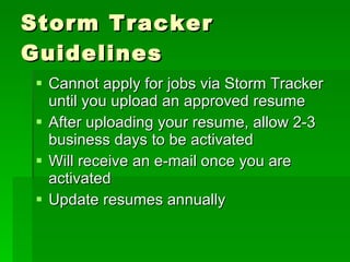 Storm Tracker Guidelines Cannot apply for jobs via Storm Tracker until you upload an approved resume After uploading your resume, allow 2-3 business days to be activated Will receive an e-mail once you are activated Update resumes annually 