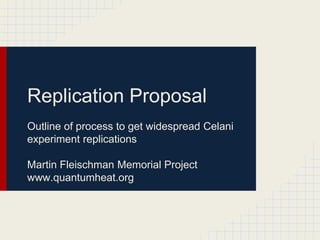 Replication Proposal
Outline of process to get widespread Celani
experiment replications

Martin Fleischman Memorial Project
www.quantumheat.org
 